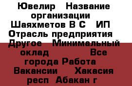 Ювелир › Название организации ­ Шаяхметов В.С., ИП › Отрасль предприятия ­ Другое › Минимальный оклад ­ 80 000 - Все города Работа » Вакансии   . Хакасия респ.,Абакан г.